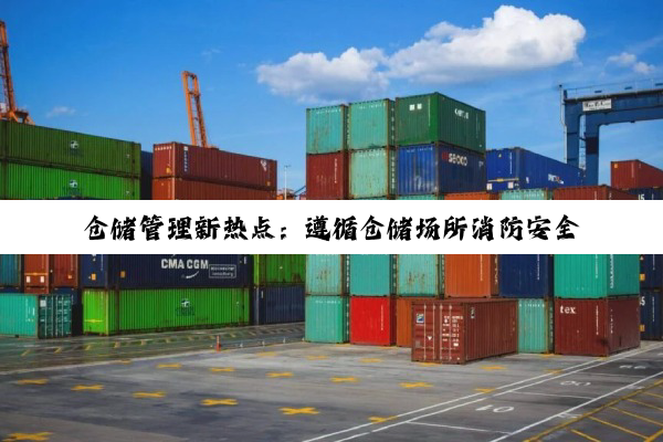 仓储管理新热点：遵循仓储场所消防安全管理通则构建智能化与安全性并重的仓储体系