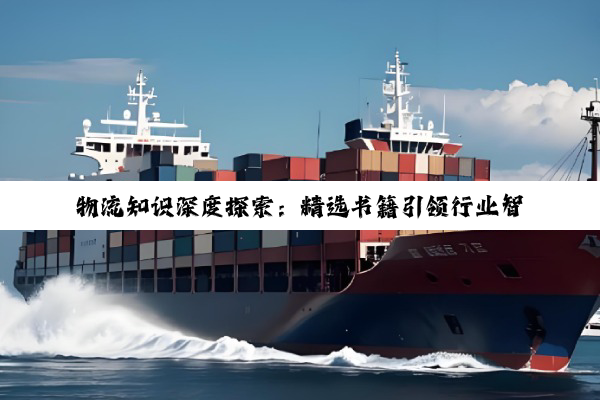 【科普解答】物流知识深度探索：精选书籍引领行业智慧之旅