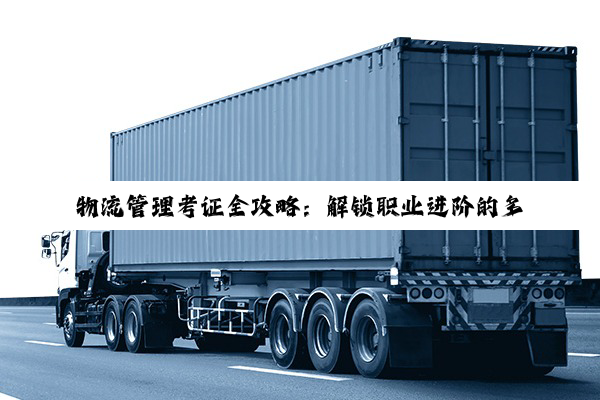 【科普解答】物流管理考证全攻略：解锁职业进阶的多元路径